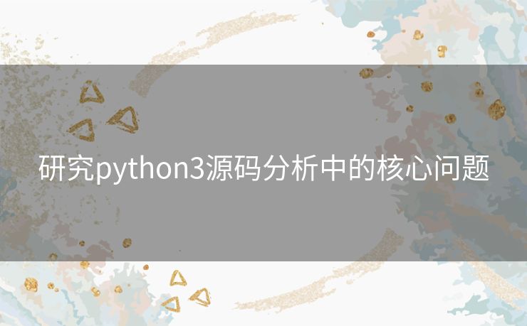 研究python3源码分析中的核心问题 研究python3源码分析中的核心问题