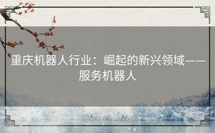 重庆机器人行业:崛起的新兴领域——服务机器人 重庆机器人行业:崛起的新兴领域——服务机器人