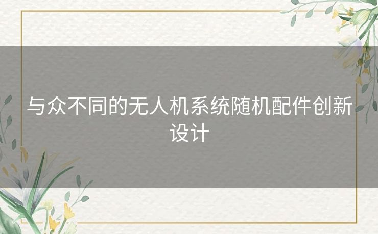 与众不同的无人机系统随机配件创新设计 与众不同的无人机系统随机配件创新设计