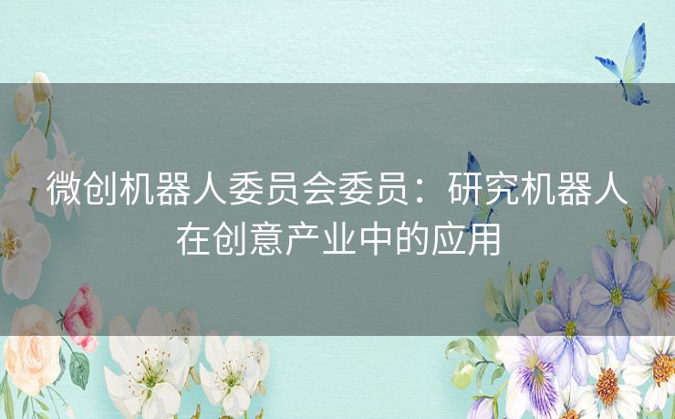 微创机器人委员会委员:研究机器人在创意产业中的应用 微创机器人委员会委员:研究机器人在创意产业中的应用