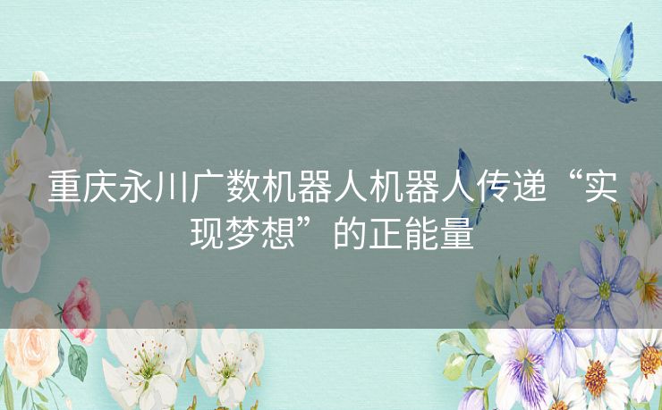重庆永川广数机器人机器人传递“实现梦想”的正能量