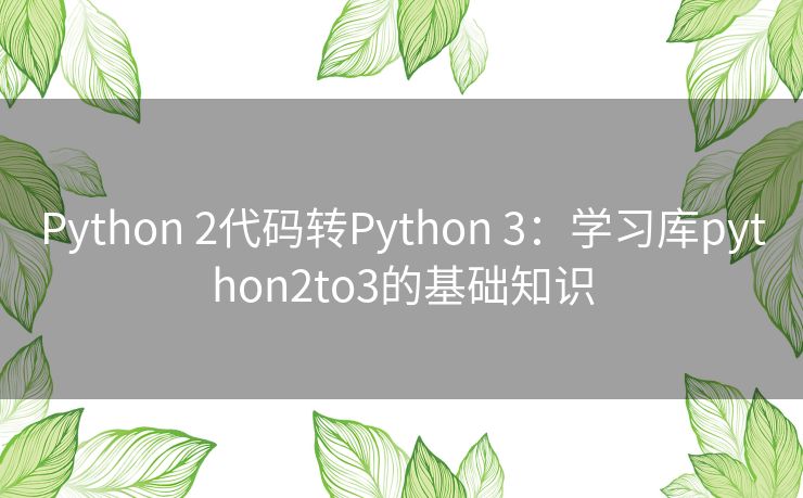 Python 2代码转Python 3:学习库python2to3的基础知识 Python 2代码转Python 3:学习库python2to3的基础知识