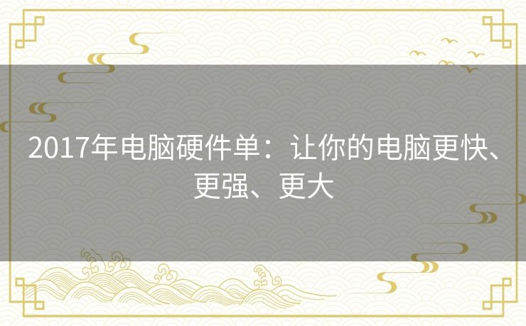 2017年电脑硬件单:让你的电脑更快、更强、更大 2017年电脑硬件单:让你的电脑更快、更强、更大