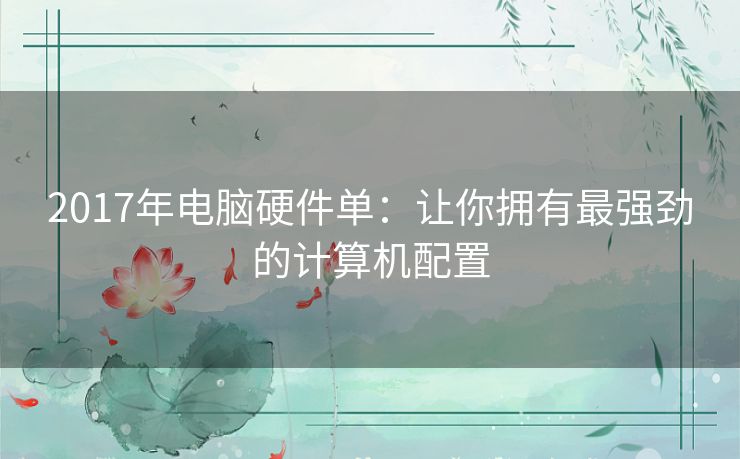 2017年电脑硬件单:让你拥有最强劲的计算机配置 2017年电脑硬件单:让你拥有最强劲的计算机配置
