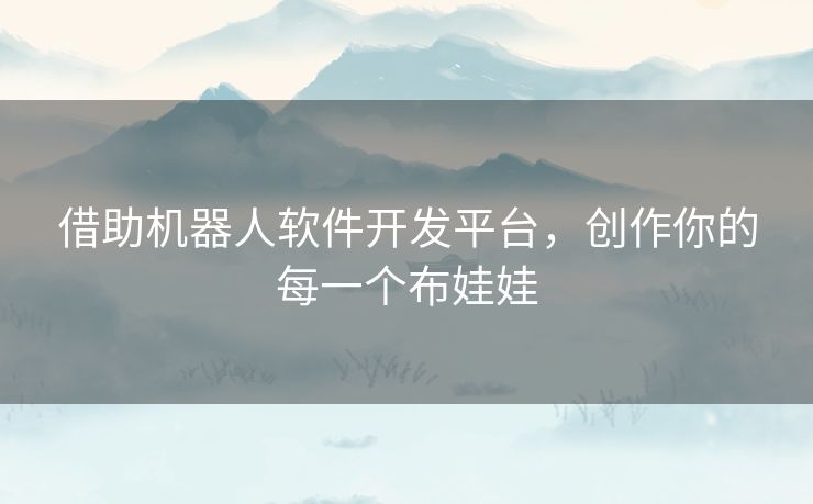 借助机器人软件开发平台,创作你的每一个布娃娃 借助机器人软件开发平台,创作你的每一个布娃娃
