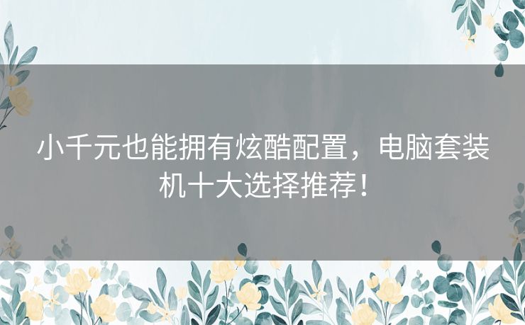 小千元也能拥有炫酷配置,电脑套装机十大选择推荐! 小千元也能拥有炫酷配置,电脑套装机十大选择推荐!