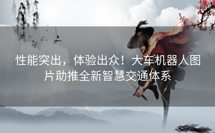 性能突出,体验出众!大车机器人图片助推全新智慧交通体系 性能突出,体验出众!大车机器人图片助推全新智慧交通体系