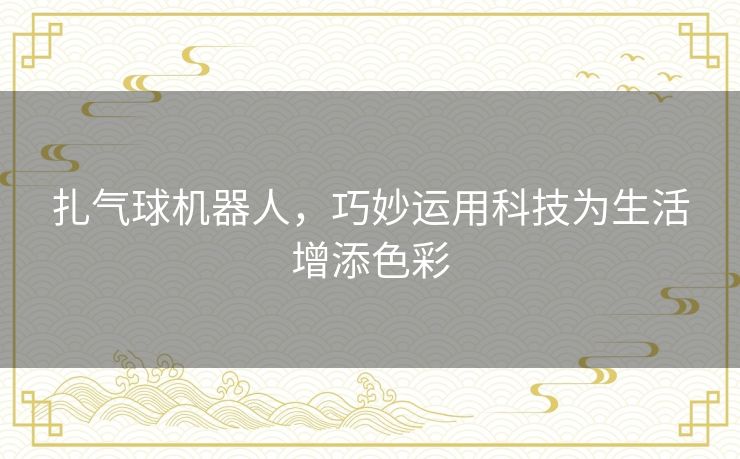 扎气球机器人,巧妙运用科技为生活增添色彩 扎气球机器人,巧妙运用科技为生活增添色彩