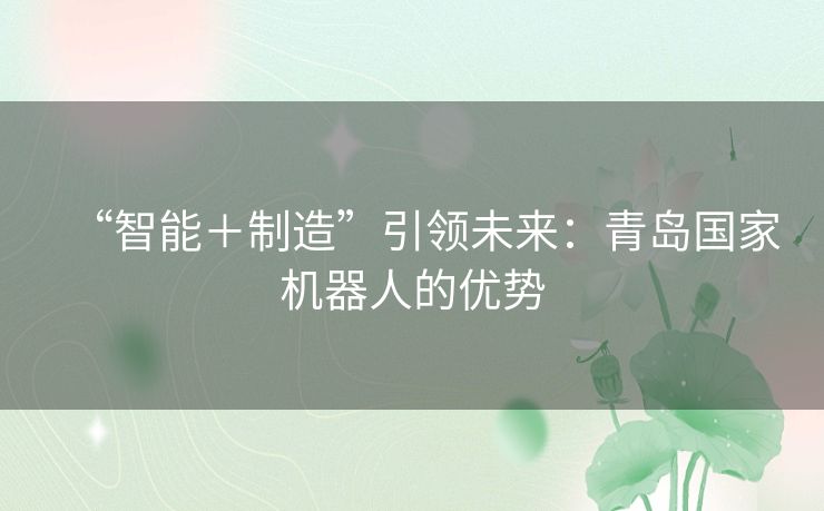 “智能+制造”引领未来:青岛国家机器人的优势 “智能+制造”引领未来:青岛国家机器人的优势
