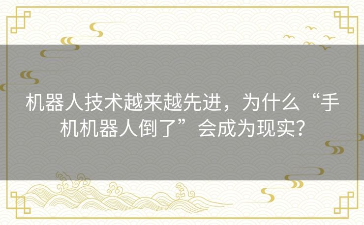 机器人技术越来越先进，为什么“手机机器人倒了”会成为现实？