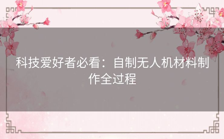 科技爱好者必看:自制无人机材料制作全过程 科技爱好者必看:自制无人机材料制作全过程