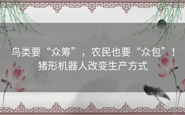 鸟类要“众筹”,农民也要“众包”!猪形机器人改变生产方式 鸟类要“众筹”,农民也要“众包”!猪形机器人改变生产方式