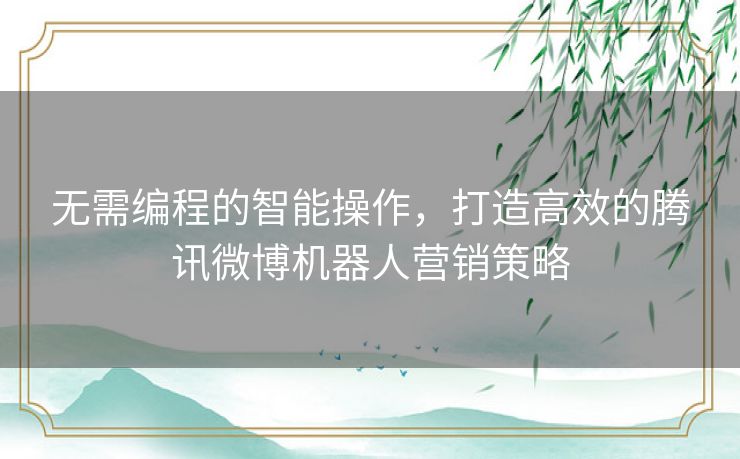 无需编程的智能操作,打造高效的腾讯微博机器人营销策略 无需编程的智能操作,打造高效的腾讯微博机器人营销策略