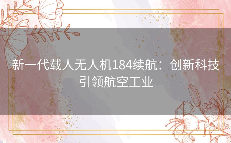 新一代载人无人机184续航:创新科技引领航空工业 新一代载人无人机184续航:创新科技引领航空工业