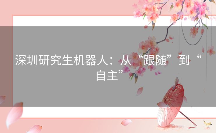 深圳研究生机器人：从“跟随”到“自主”