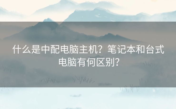 什么是中配电脑主机?笔记本和台式电脑有何区别? 什么是中配电脑主机?笔记本和台式电脑有何区别?