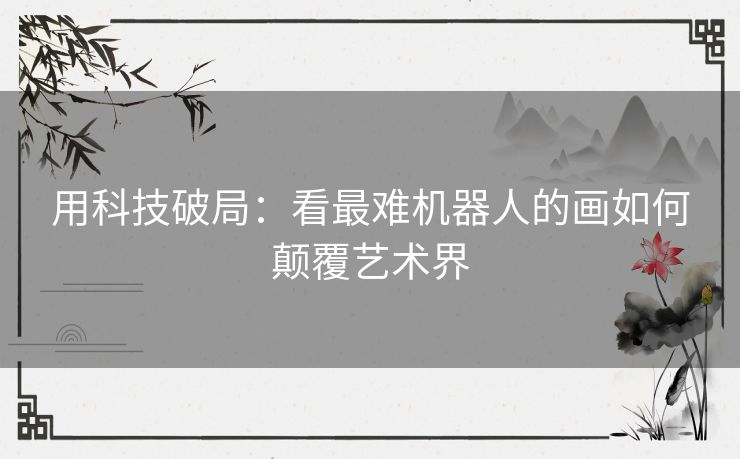 用科技破局:看最难机器人的画如何颠覆艺术界 用科技破局:看最难机器人的画如何颠覆艺术界