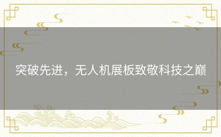 突破先进,无人机展板致敬科技之巅 突破先进,无人机展板致敬科技之巅