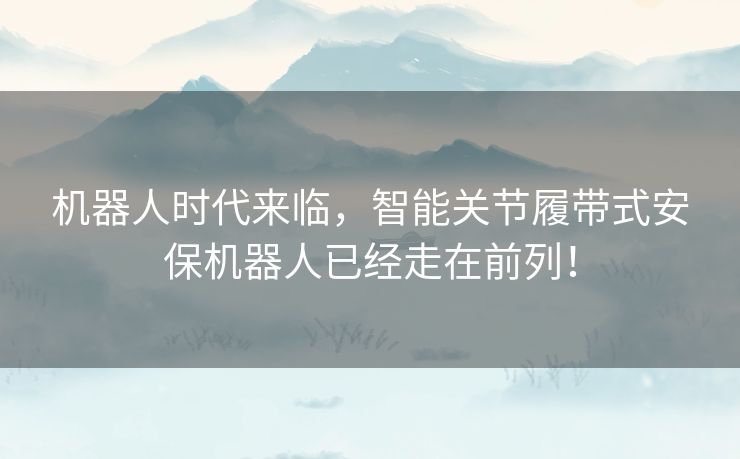 机器人时代来临,智能关节履带式安保机器人已经走在前列! 机器人时代来临,智能关节履带式安保机器人已经走在前列!