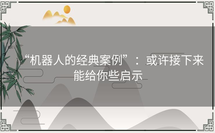 “机器人的经典案例”:或许接下来能给你些启示 “机器人的经典案例”:或许接下来能给你些启示