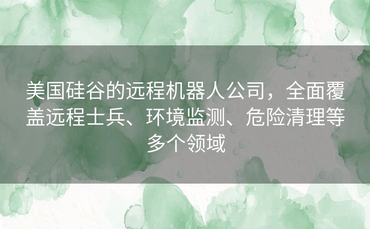 美国硅谷的远程机器人公司,全面覆盖远程士兵、环境监测、危险清理等多个领域 美国硅谷的远程机器人公司,全面覆盖远程士兵、环境监测、危险清理等多个领域