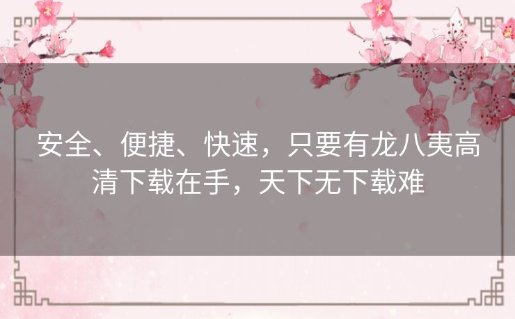 安全、便捷、快速,只要有龙八夷高清下载在手,天下无下载难 安全、便捷、快速,只要有龙八夷高清下载在手,天下无下载难