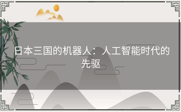 日本三国的机器人:人工智能时代的先驱 日本三国的机器人:人工智能时代的先驱