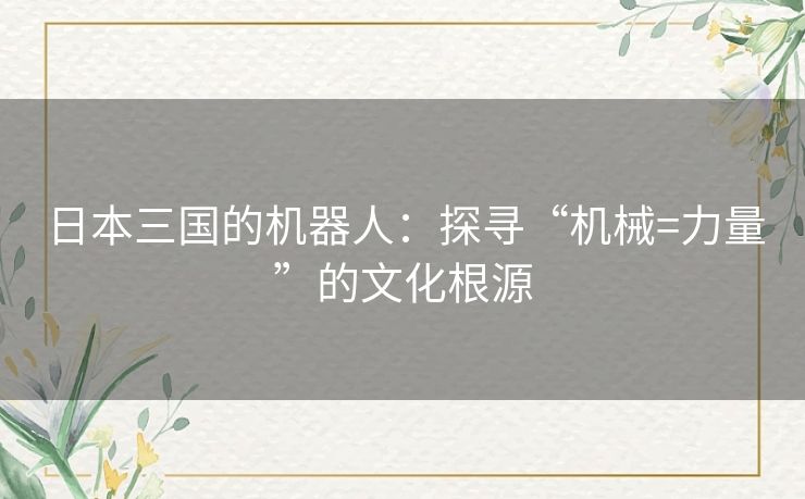 日本三国的机器人:探寻“机械=力量”的文化根源 日本三国的机器人:探寻“机械=力量”的文化根源