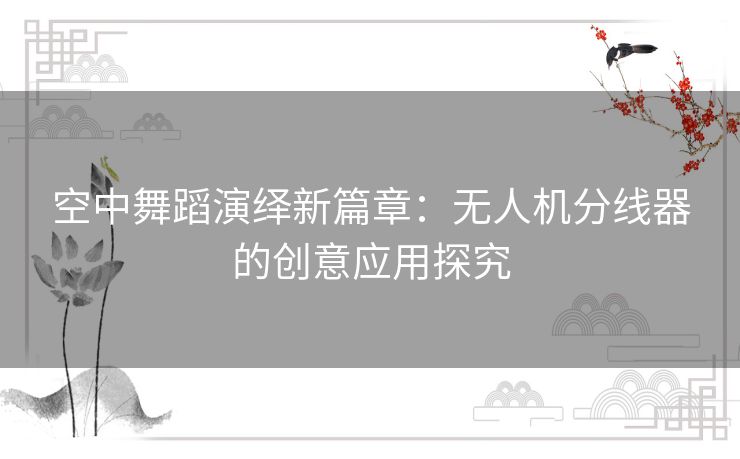 空中舞蹈演绎新篇章:无人机分线器的创意应用探究 空中舞蹈演绎新篇章:无人机分线器的创意应用探究