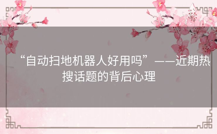 “自动扫地机器人好用吗”——近期热搜话题的背后心理 “自动扫地机器人好用吗”——近期热搜话题的背后心理