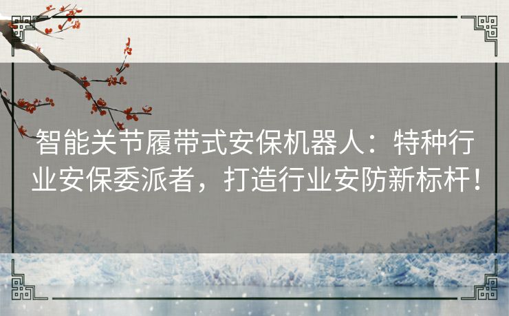 智能关节履带式安保机器人:特种行业安保委派者,打造行业安防新标杆! 智能关节履带式安保机器人:特种行业安保委派者,打造行业安防新标杆!