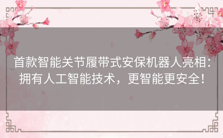 首款智能关节履带式安保机器人亮相：拥有人工智能技术，更智能更安全！