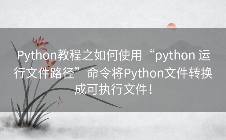Python教程之如何使用“python 运行文件路径”命令将Python文件转换成可执行文件! Python教程之如何使用“python 运行文件路径”命令将Python文件转换成可执行文件!
