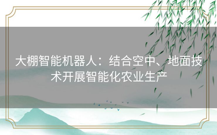 大棚智能机器人:结合空中、地面技术开展智能化农业生产 大棚智能机器人:结合空中、地面技术开展智能化农业生产