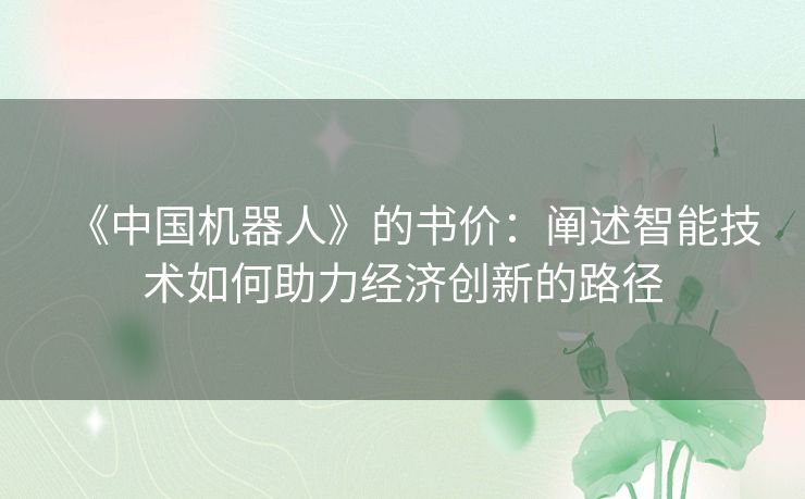 《中国机器人》的书价:阐述智能技术如何助力经济创新的路径 《中国机器人》的书价:阐述智能技术如何助力经济创新的路径