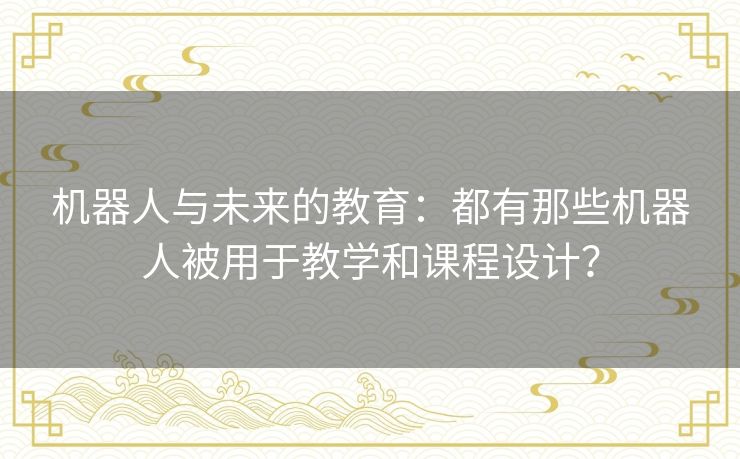 机器人与未来的教育:都有那些机器人被用于教学和课程设计? 机器人与未来的教育:都有那些机器人被用于教学和课程设计?