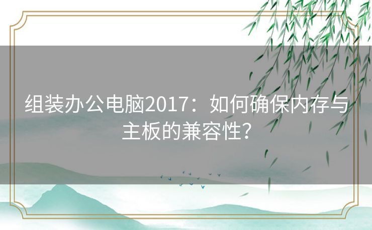 组装办公电脑2017:如何确保内存与主板的兼容性? 组装办公电脑2017:如何确保内存与主板的兼容性?