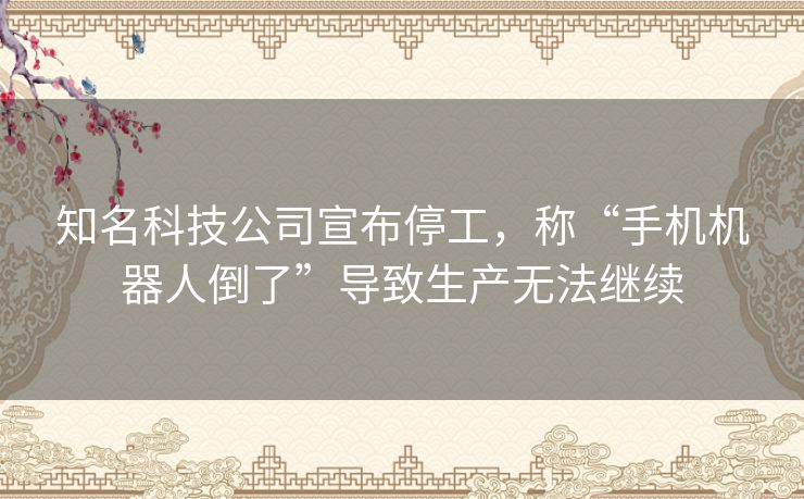 知名科技公司宣布停工,称“手机机器人倒了”导致生产无法继续 知名科技公司宣布停工,称“手机机器人倒了”导致生产无法继续