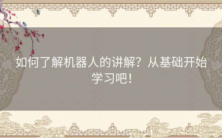 如何了解机器人的讲解?从基础开始学习吧! 如何了解机器人的讲解?从基础开始学习吧!