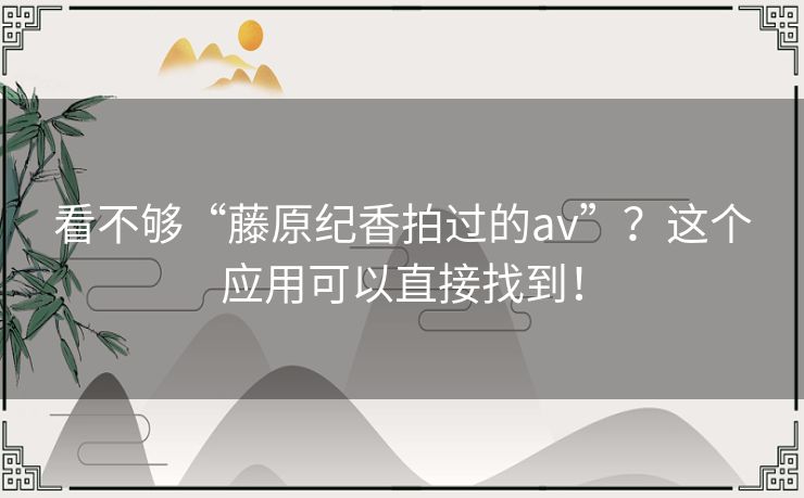 看不够“藤原纪香拍过的av”?这个应用可以直接找到! 看不够“藤原纪香拍过的av”?这个应用可以直接找到!