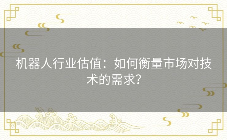 机器人行业估值:如何衡量市场对技术的需求? 机器人行业估值:如何衡量市场对技术的需求?