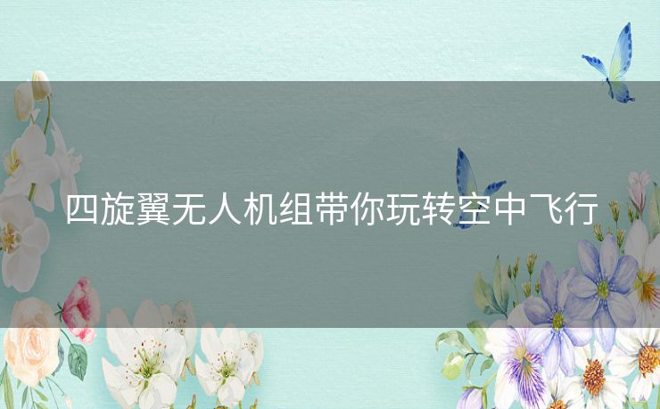 四旋翼无人机组带你玩转空中飞行 四旋翼无人机组带你玩转空中飞行
