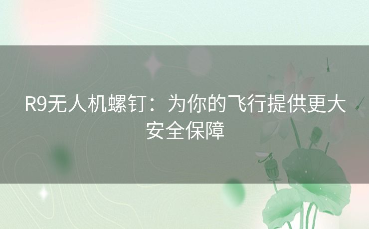 R9无人机螺钉：为你的飞行提供更大安全保障