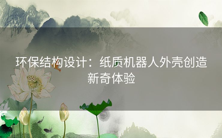 环保结构设计:纸质机器人外壳创造新奇体验 环保结构设计:纸质机器人外壳创造新奇体验
