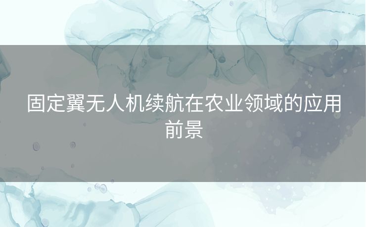 固定翼无人机续航在农业领域的应用前景 固定翼无人机续航在农业领域的应用前景