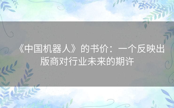 《中国机器人》的书价:一个反映出版商对行业未来的期许 《中国机器人》的书价:一个反映出版商对行业未来的期许