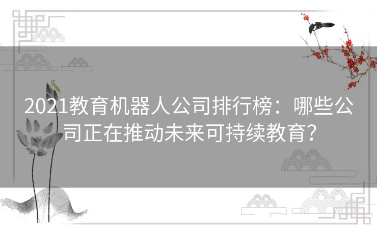 2021教育机器人公司排行榜:哪些公司正在推动未来可持续教育? 2021教育机器人公司排行榜:哪些公司正在推动未来可持续教育?