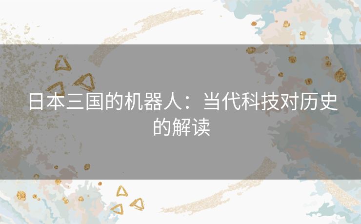 日本三国的机器人:当代科技对历史的解读 日本三国的机器人:当代科技对历史的解读