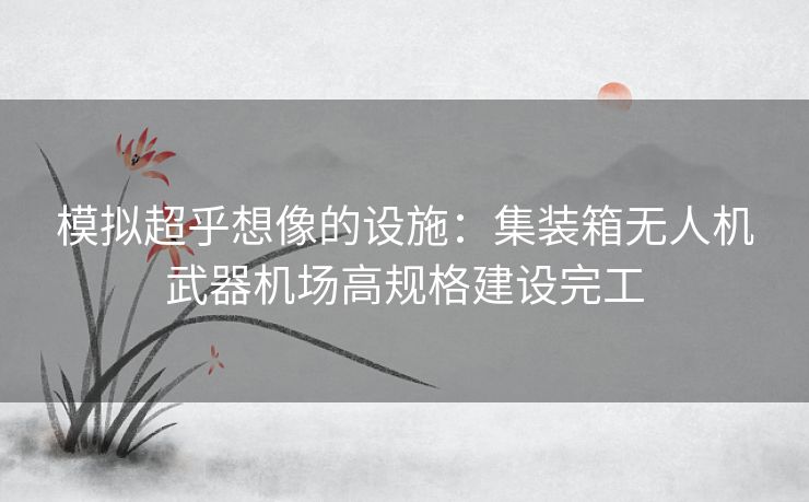 模拟超乎想像的设施:集装箱无人机武器机场高规格建设完工 模拟超乎想像的设施:集装箱无人机武器机场高规格建设完工