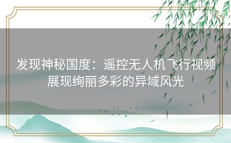 发现神秘国度:遥控无人机飞行视频展现绚丽多彩的异域风光 发现神秘国度:遥控无人机飞行视频展现绚丽多彩的异域风光